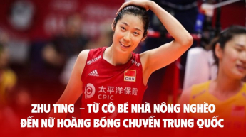 Zhu Ting  - Từ cô bé nhà nông nghèo đến nữ hoàng bóng chuyền Trung Quốc 